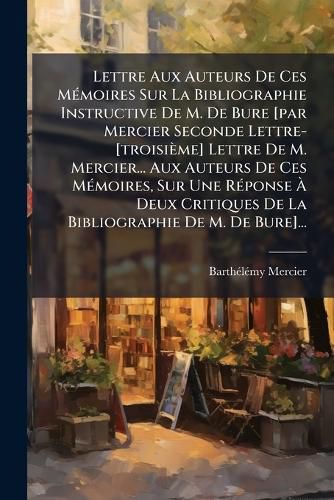 Cover image for Lettre Aux Auteurs De Ces Memoires Sur La Bibliographie Instructive De M. De Bure [par Mercier Seconde Lettre- [troisieme] Lettre De M. Mercier... Aux Auteurs De Ces Memoires, Sur Une Reponse A Deux Critiques De La Bibliographie De M. De Bure]...