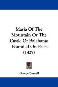 Cover image for Maria Of The Mountain Or The Castle Of Balahana: Founded On Facts (1827)