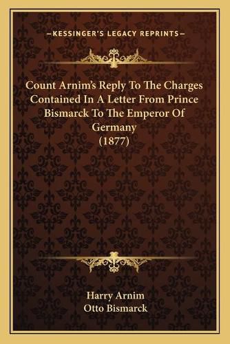 Count Arnima Acentsacentsa A-Acentsa Acentss Reply to the Charges Contained in a Letter from Prince Bismarck to the Emperor of Germany (1877)