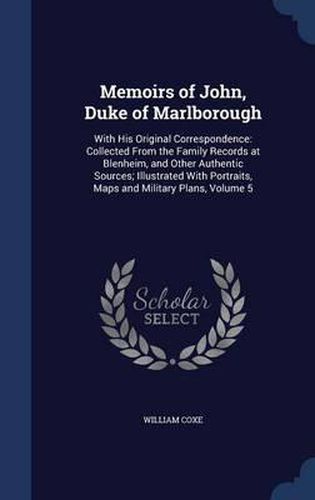 Memoirs of John, Duke of Marlborough: With His Original Correspondence: Collected from the Family Records at Blenheim, and Other Authentic Sources; Illustrated with Portraits, Maps and Military Plans; Volume 5