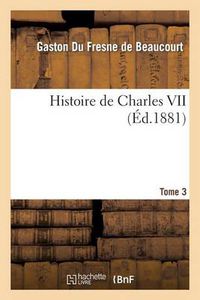 Cover image for Histoire de Charles VII. Tome 3