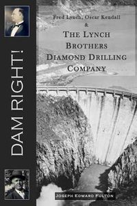 Cover image for Dam Right!: Fred Lynch, Oscar Kendall & The Lynch Brothers Diamond Drilling Company