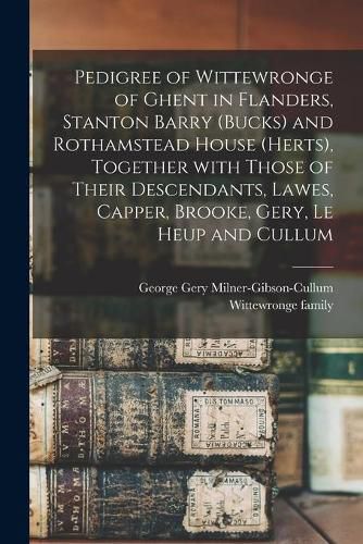 Cover image for Pedigree of Wittewronge of Ghent in Flanders, Stanton Barry (Bucks) and Rothamstead House (Herts), Together With Those of Their Descendants, Lawes, Capper, Brooke, Gery, Le Heup and Cullum