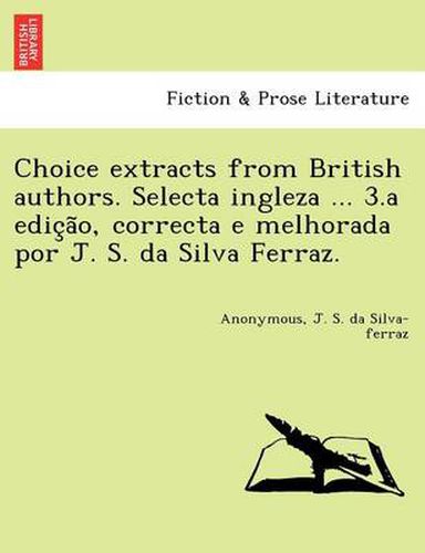 Cover image for Choice Extracts from British Authors. Selecta Ingleza ... 3.a Edic A O, Correcta E Melhorada Por J. S. Da Silva Ferraz.