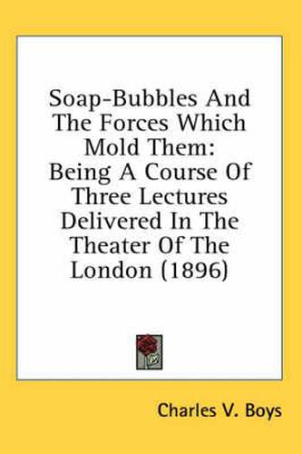 Cover image for Soap-Bubbles and the Forces Which Mold Them: Being a Course of Three Lectures Delivered in the Theater of the London (1896)