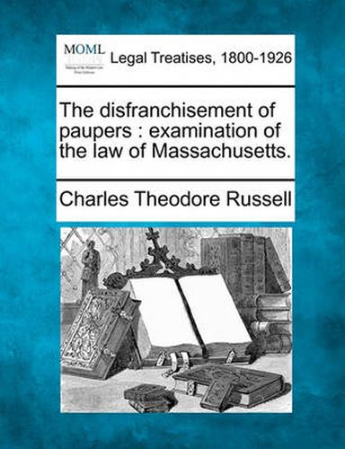 Cover image for The Disfranchisement of Paupers: Examination of the Law of Massachusetts.