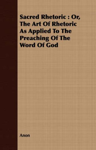 Cover image for Sacred Rhetoric: Or, the Art of Rhetoric as Applied to the Preaching of the Word of God