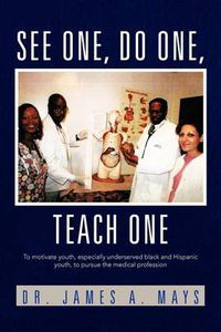 Cover image for See One, Do One, Teach One: To Motivate Youth, Especially Underserved Black and Hispanic Youth, to Pursue the Medical Profession