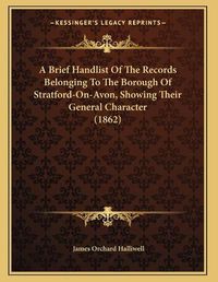 Cover image for A Brief Handlist of the Records Belonging to the Borough of Stratford-On-Avon, Showing Their General Character (1862)