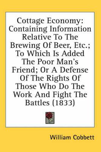 Cover image for Cottage Economy: Containing Information Relative To The Brewing Of Beer, Etc.; To Which Is Added The Poor Man's Friend; Or A Defense Of The Rights Of Those Who Do The Work And Fight The Battles (1833)