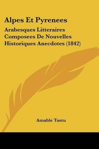 Alpes Et Pyrenees: Arabesques Litteraires Composees de Nouvelles Historiques Anecdotes (1842)