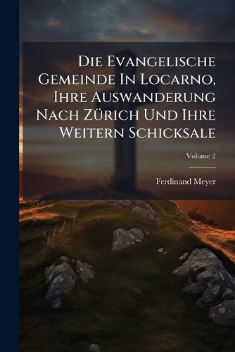 Cover image for Die Evangelische Gemeinde in Locarno, Ihre Auswanderung Nach Z Rich Und Ihre Weitern Schicksale: Ein Beitrag Zur Geschichte Der Schweiz Im Sechszehnten Jahrhundert: Nach Bisher Meist Unbenutzten Handschriftlichen Quellen, Volume 2...