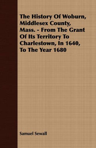 Cover image for The History of Woburn, Middlesex County, Mass. - From the Grant of Its Territory to Charlestown, in 1640, to the Year 1680