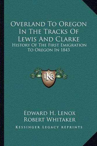 Overland to Oregon in the Tracks of Lewis and Clarke: History of the First Emigration to Oregon in 1843