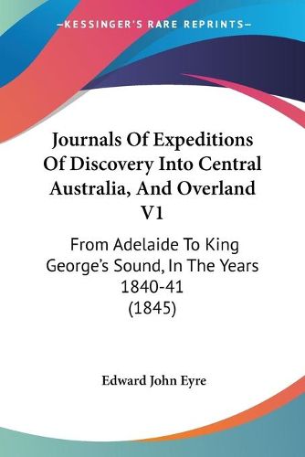 Cover image for Journals Of Expeditions Of Discovery Into Central Australia, And Overland V1: From Adelaide To King George's Sound, In The Years 1840-41 (1845)