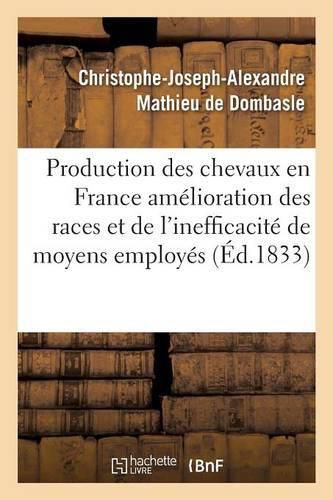 Production Des Chevaux En France l'Amelioration Des Races Et de l'Inefficacite Des Moyens Employes: Par Le Gouvernement Pour Atteindre Ce But