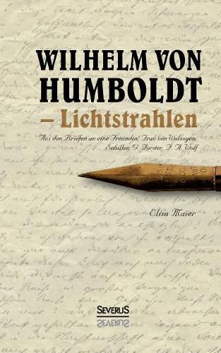 Wilhelm von Humboldt - Lichtstrahlen. Aus seinen Briefen an eine Freundin, Frau von Wolzogen, Schiller, G. Forster, F.A. Wolf: Mit einer Biographie Humboldt's