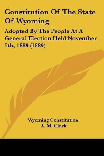 Cover image for Constitution of the State of Wyoming: Adopted by the People at a General Election Held November 5th, 1889 (1889)