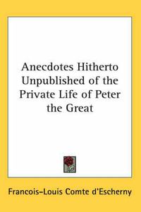 Cover image for Anecdotes Hitherto Unpublished of the Private Life of Peter the Great