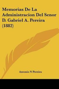 Cover image for Memorias de La Administracion del Senor D. Gabriel A. Pereira (1882)