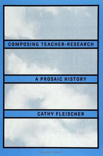 Composing Teacher-Research: A Prosaic History