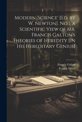 Cover image for Modern 'science' [Ed. by W. Newton]. No.1. a Scientific View of Mr. Francis Galton's Theories of Heredity [In His Hereditary Genius]