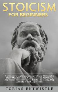 Cover image for Stoicism For Beginners: An Empowering Introduction To Stoic Philosophy, Daily Meditations & A Guide To The Art Of Joy, Happiness, Positivity, Stress & Life - Be Happy, Stop Anxiety & Beat Depression