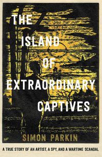 Cover image for The Island of Extraordinary Captives: A True Story of an Artist, a Spy and a Wartime Scandal