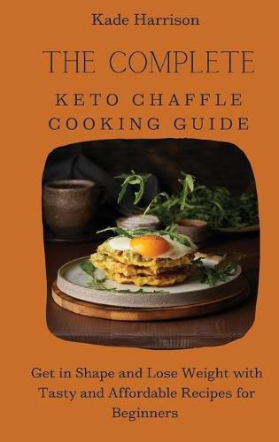 Cover image for The Complete Keto Chaffle Cooking Guide: Get in Shape and Lose Weight with Tasty and Affordable Recipes for Beginners