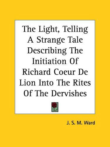 Cover image for The Light, Telling a Strange Tale Describing the Initiation of Richard Coeur de Lion Into the Rites of the Dervishes