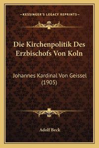 Cover image for Die Kirchenpolitik Des Erzbischofs Von Koln: Johannes Kardinal Von Geissel (1905)