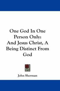 Cover image for One God in One Person Only: And Jesus Christ, a Being Distinct from God