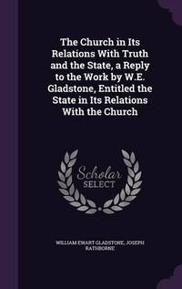 Cover image for The Church in Its Relations with Truth and the State, a Reply to the Work by W.E. Gladstone, Entitled the State in Its Relations with the Church