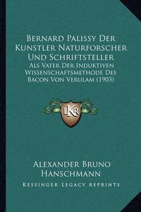 Cover image for Bernard Palissy Der Kunstler Naturforscher Und Schriftsteller: ALS Vater Der Induktiven Wissenschaftsmethode Des Bacon Von Verulam (1903)