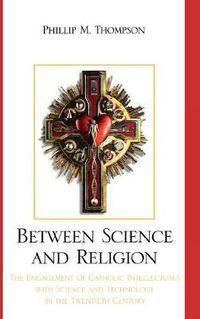 Cover image for Between Science and Religion: The Engagement of Catholic Intellectuals with Science and Technology in the Twentieth Century