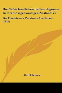 Cover image for Die Nichtchristlichen Kulturreligionen in Ihrem Gegenwartigen Zustand V2: Der Hinduismus, Parsismus Und Islam (1921)