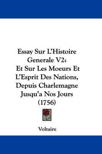 Essay Sur L'Histoire Generale V2: Et Sur Les Moeurs Et L'Esprit Des Nations, Depuis Charlemagne Jusqu'a Nos Jours (1756)