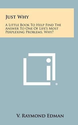 Cover image for Just Why: A Little Book to Help Find the Answer to One of Life's Most Perplexing Problems, Why?