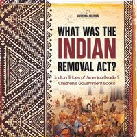 Cover image for What Was the Indian Removal Act? Indian Tribes of America Grade 5 Children's Government Books