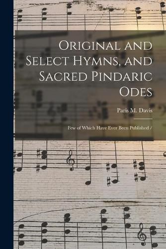 Original and Select Hymns, and Sacred Pindaric Odes: Few of Which Have Ever Been Published /