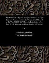 Cover image for The Limits of Religious Thought Examined in Eight Lectures Preached Before the University of Oxford, in the Year MDCCCLVIII on the Foundation of the Late Rev. J. Bampton: By Henry Longueville Mansel