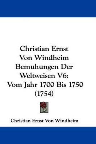 Christian Ernst Von Windheim Bemuhungen Der Weltweisen V6: Vom Jahr 1700 Bis 1750 (1754)