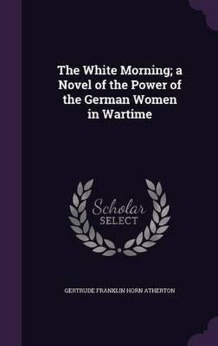 Cover image for The White Morning; A Novel of the Power of the German Women in Wartime