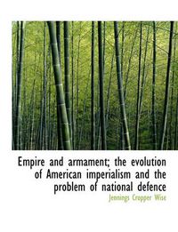 Cover image for Empire and Armament; The Evolution of American Imperialism and the Problem of National Defence