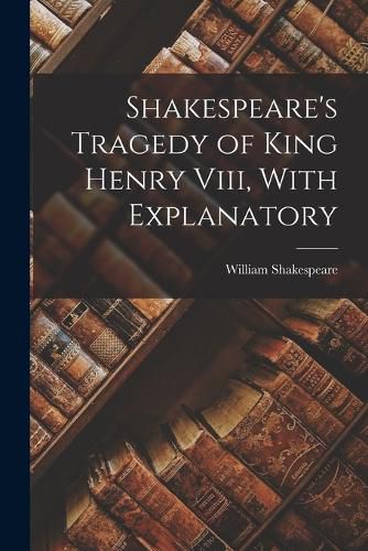 Shakespeare's Tragedy of King Henry Viii, With Explanatory