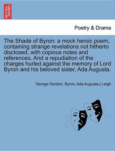 Cover image for The Shade of Byron: A Mock Heroic Poem, Containing Strange Revelations Not Hitherto Disclosed, with Copious Notes and References. and a Re