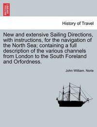 Cover image for New and Extensive Sailing Directions, with Instructions, for the Navigation of the North Sea; Containing a Full Description of the Various Channels from London to the South Foreland and Orfordness.