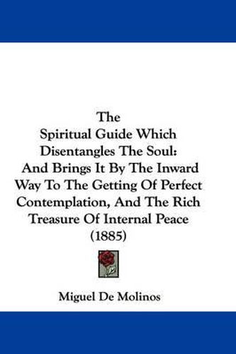 Cover image for The Spiritual Guide Which Disentangles the Soul: And Brings It by the Inward Way to the Getting of Perfect Contemplation, and the Rich Treasure of Internal Peace (1885)