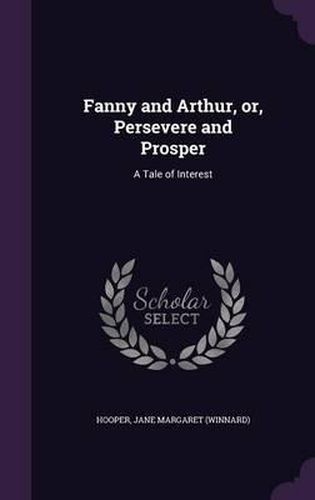 Fanny and Arthur, Or, Persevere and Prosper: A Tale of Interest