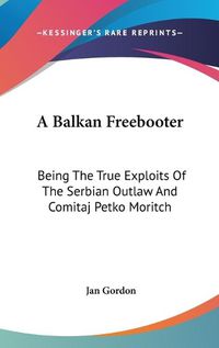 Cover image for A Balkan Freebooter: Being the True Exploits of the Serbian Outlaw and Comitaj Petko Moritch